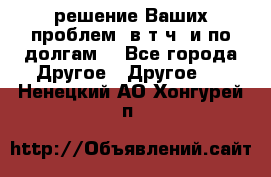 решение Ваших проблем (в т.ч. и по долгам) - Все города Другое » Другое   . Ненецкий АО,Хонгурей п.